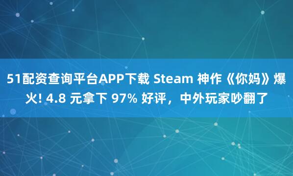 51配资查询平台APP下载 Steam 神作《你妈》爆火! 4.8 元拿下 97% 好评，中外玩家吵翻了
