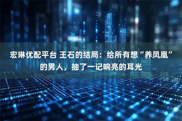 宏琳优配平台 王石的结局：给所有想“养凤凰”的男人，抽了一记响亮的耳光