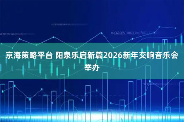 京海策略平台 阳泉乐启新篇2026新年交响音乐会举办