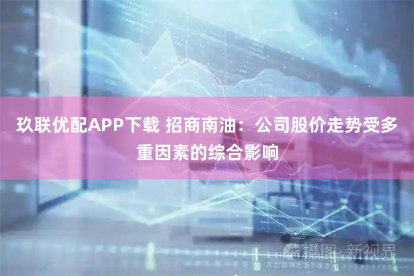 玖联优配APP下载 招商南油：公司股价走势受多重因素的综合影响