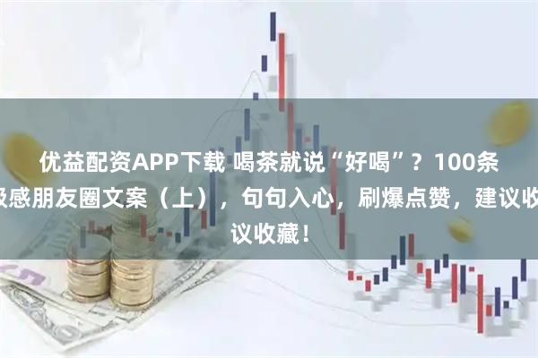 优益配资APP下载 喝茶就说“好喝”？100条高级感朋友圈文案（上），句句入心，刷爆点赞，建议收藏！