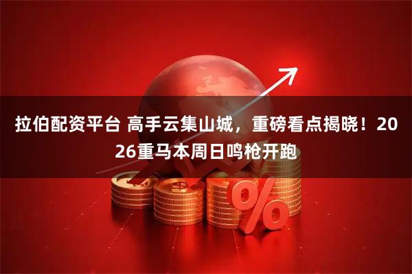 拉伯配资平台 高手云集山城，重磅看点揭晓！2026重马本周日鸣枪开跑