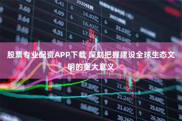 股票专业配资APP下载 深刻把握建设全球生态文明的重大意义