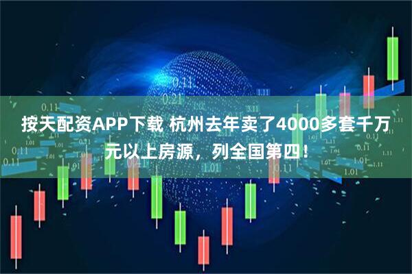 按天配资APP下载 杭州去年卖了4000多套千万元以上房源，列全国第四！