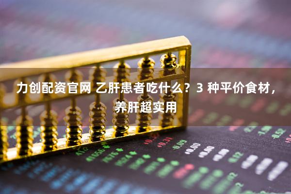 力创配资官网 乙肝患者吃什么？3 种平价食材，养肝超实用