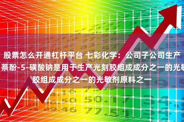 股票怎么开通杠杆平台 七彩化学：公司子公司生产的2-重氮-1-萘酚-5-磺酸钠是用于生产光刻胶组成成分之一的光敏剂原料之一