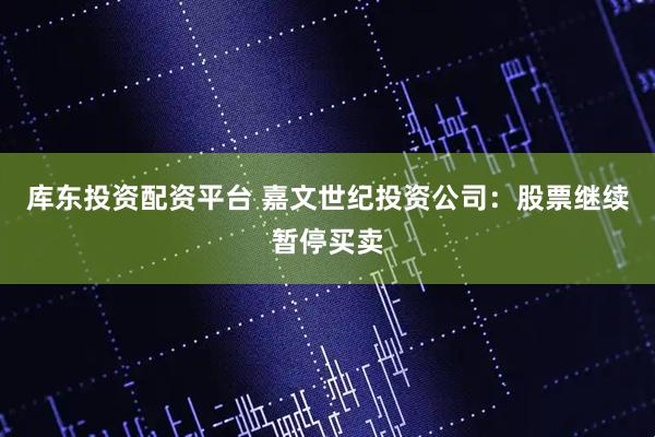 库东投资配资平台 嘉文世纪投资公司：股票继续暂停买卖