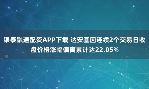 银泰融通配资APP下载 达安基因连续2个交易日收盘价格涨幅偏离累计达22.05%