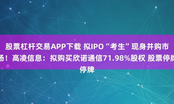 股票杠杆交易APP下载 拟IPO“考生”现身并购市场！高凌信息：拟购买欣诺通信71.98%股权 股票停牌