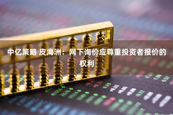 中亿策略 皮海洲：网下询价应尊重投资者报价的权利