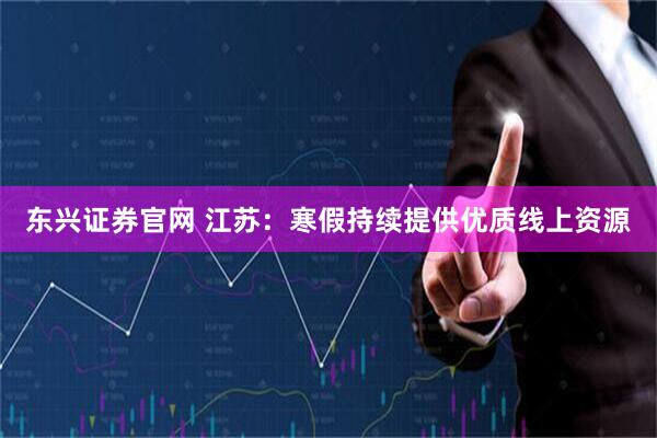 东兴证券官网 江苏：寒假持续提供优质线上资源