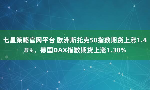 七星策略官网平台 欧洲斯托克50指数期货上涨1.48%，德国DAX指数期货上涨1.38%