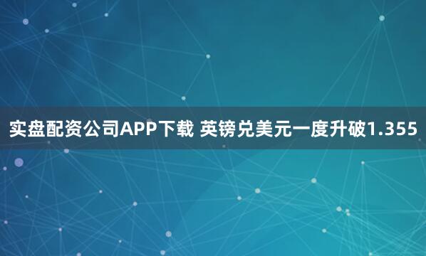 实盘配资公司APP下载 英镑兑美元一度升破1.355