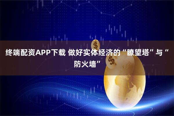 终端配资APP下载 做好实体经济的“瞭望塔”与“防火墙”