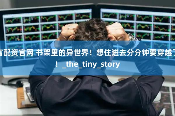 巨富配资官网 书架里的异世界！想住进去分分钟要穿越了啊！_the_tiny_story