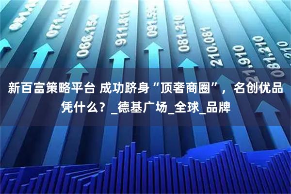 新百富策略平台 成功跻身“顶奢商圈”，名创优品凭什么？_德基广场_全球_品牌