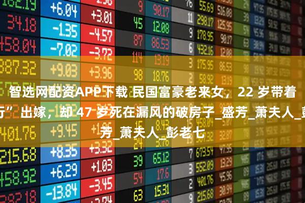 智选网配资APP下载 民国富豪老来女，22 岁带着 “银行” 出嫁，却 47 岁死在漏风的破房子_盛芳_萧夫人_彭老七