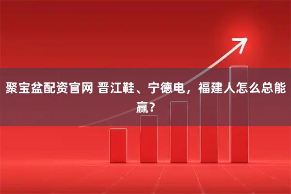 聚宝盆配资官网 晋江鞋、宁德电，福建人怎么总能赢？