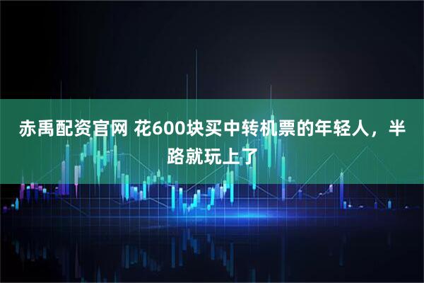 赤禹配资官网 花600块买中转机票的年轻人，半路就玩上了