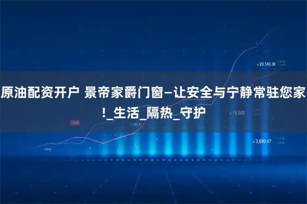 原油配资开户 景帝家爵门窗—让安全与宁静常驻您家!_生活_隔热_守护