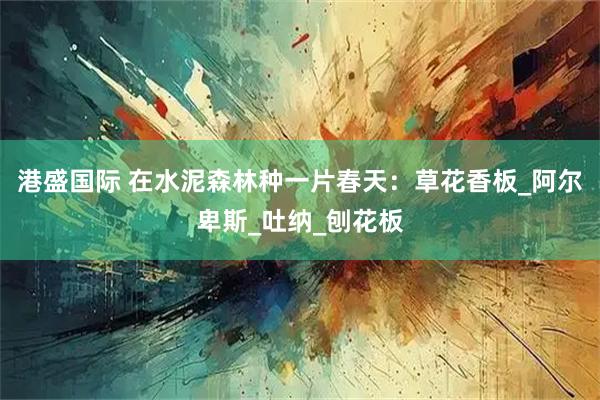 港盛国际 在水泥森林种一片春天：草花香板_阿尔卑斯_吐纳_刨花板