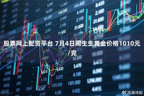 股票网上配资平台 7月4日周生生黄金价格1010元/克