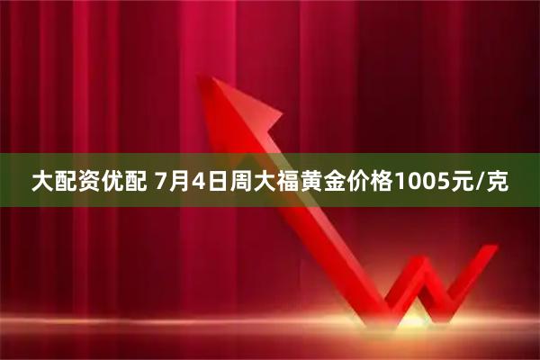 大配资优配 7月4日周大福黄金价格1005元/克