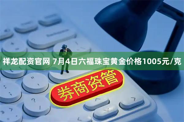 祥龙配资官网 7月4日六福珠宝黄金价格1005元/克