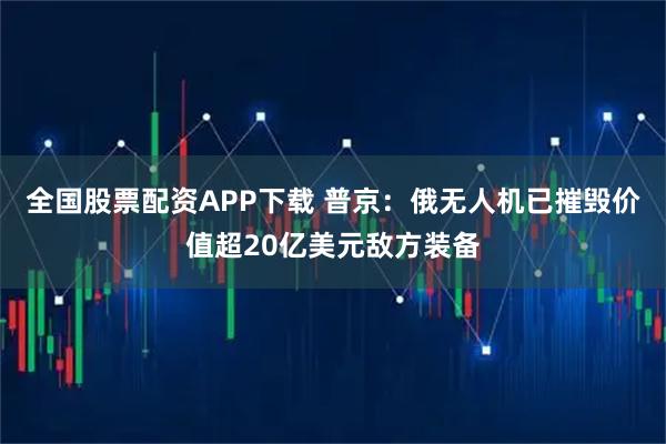 全国股票配资APP下载 普京：俄无人机已摧毁价值超20亿美元敌方装备