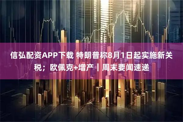 信弘配资APP下载 特朗普称8月1日起实施新关税；欧佩克+增产｜周末要闻速递