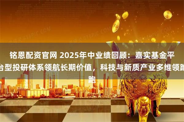 铭恩配资官网 2025年中业绩回顾:嘉实基金平台型投研体系领航长期价值,科技与新质产业多维领跑