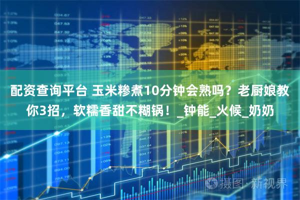 配资查询平台 玉米糁煮10分钟会熟吗？老厨娘教你3招，软糯香甜不糊锅！_钟能_火候_奶奶