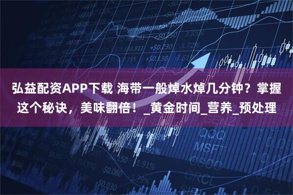 弘益配资APP下载 海带一般焯水焯几分钟?掌握这个秘诀,美味翻倍!_黄金时间_营养_预处理