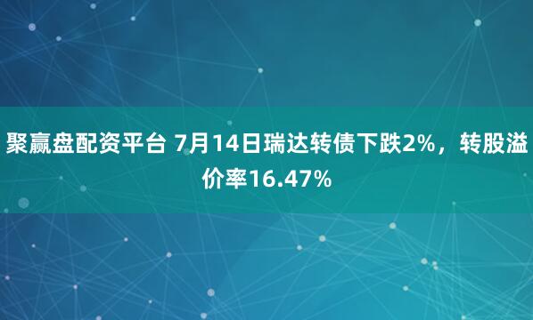 聚赢盘配资平台 7月14日瑞达转债下跌2%，转股溢价率16.47%