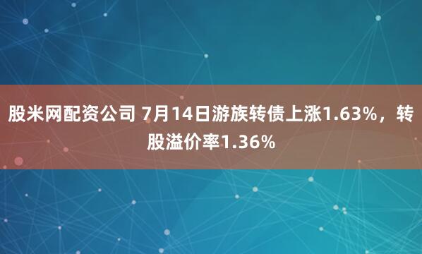 股米网配资公司 7月14日游族转债上涨1.63%，转股溢价率1.36%