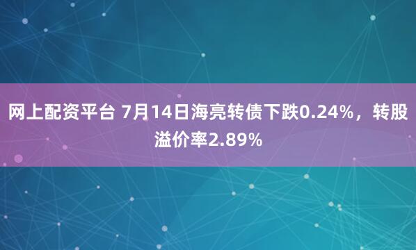 网上配资平台 7月14日海亮转债下跌0.24%，转股溢价率2.89%