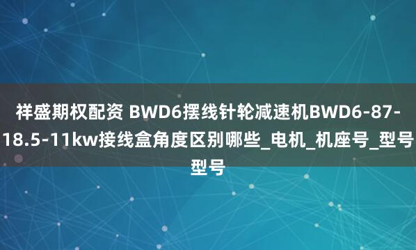祥盛期权配资 BWD6摆线针轮减速机BWD6-87-18.5-11kw接线盒角度区别哪些_电机_机座号_型号