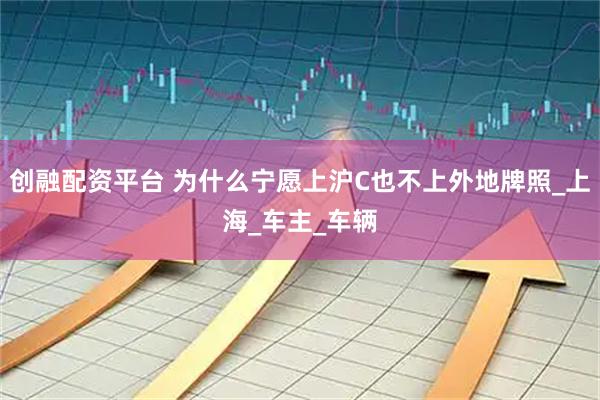 创融配资平台 为什么宁愿上沪C也不上外地牌照_上海_车主_车辆
