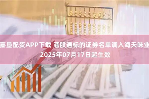 嘉垦配资APP下载 港股通标的证券名单调入海天味业 2025年07月17日起生效