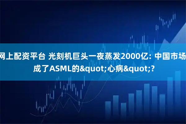 网上配资平台 光刻机巨头一夜蒸发2000亿: 中国市场, 成了ASML的"心病"?