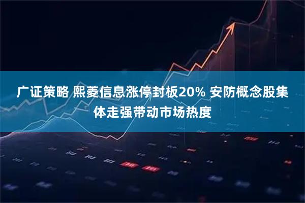 广证策略 熙菱信息涨停封板20% 安防概念股集体走强带动市场热度