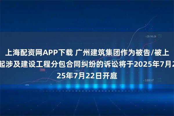 上海配资网APP下载 广州建筑集团作为被告/被上诉人的1起涉及建设工程分包合同纠纷的诉讼将于2025年7月22日开庭