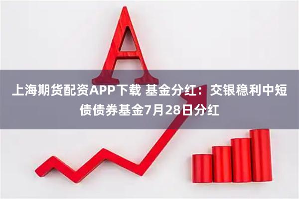 上海期货配资APP下载 基金分红：交银稳利中短债债券基金7月28日分红