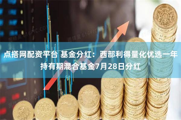 点搭网配资平台 基金分红：西部利得量化优选一年持有期混合基金7月28日分红
