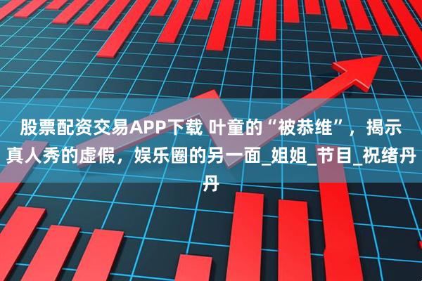 股票配资交易APP下载 叶童的“被恭维”，揭示真人秀的虚假，娱乐圈的另一面_姐姐_节目_祝绪丹