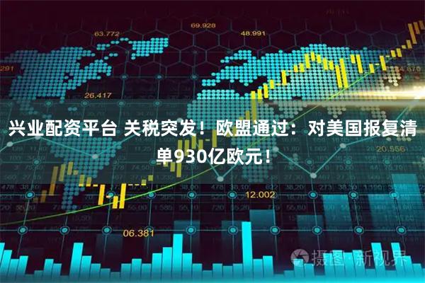 兴业配资平台 关税突发！欧盟通过：对美国报复清单930亿欧元！