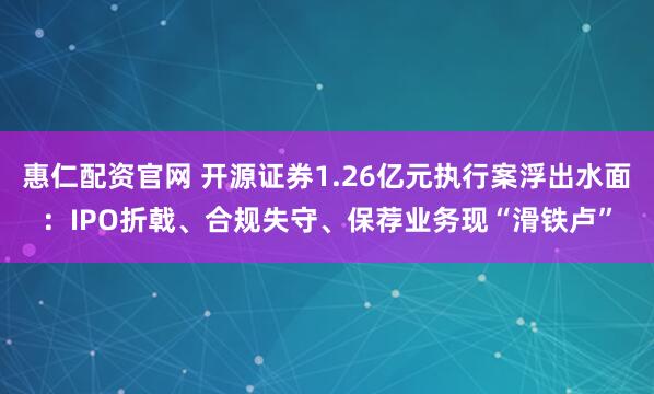 惠仁配资官网 开源证券1.26亿元执行案浮出水面：IPO折戟、合规失守、保荐业务现“滑铁卢”