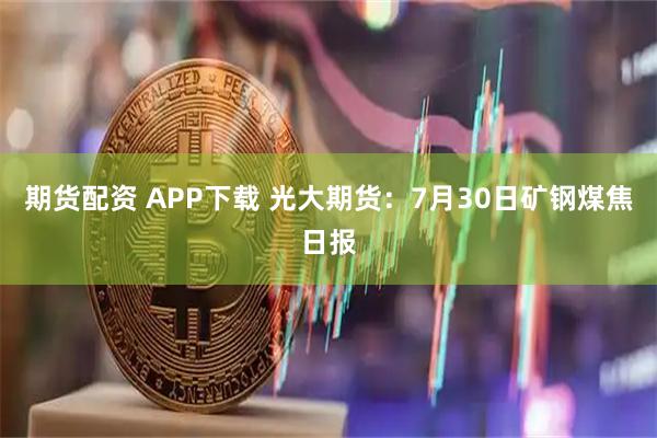 期货配资 APP下载 光大期货：7月30日矿钢煤焦日报