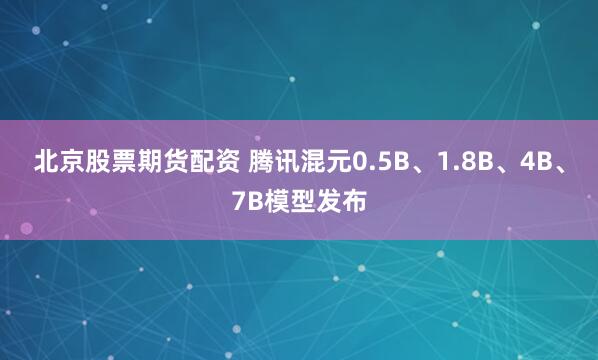 北京股票期货配资 腾讯混元0.5B、1.8B、4B、7B模型发布