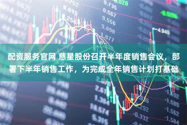 配资服务官网 慈星股份召开半年度销售会议,部署下半年销售工作,为完成全年销售计划打基础